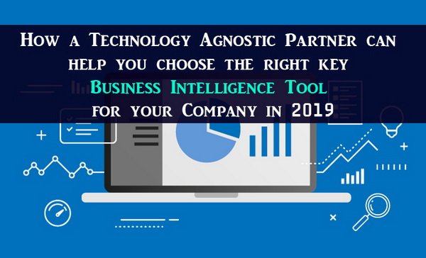 How a Technology Agnostic Partner can help you choose the right key Business Intelligence Tool for your Company in 2019